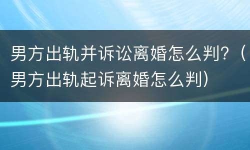 男方出轨并诉讼离婚怎么判?（男方出轨起诉离婚怎么判）