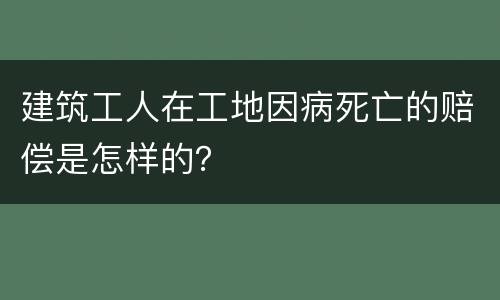 建筑工人在工地因病死亡的赔偿是怎样的？