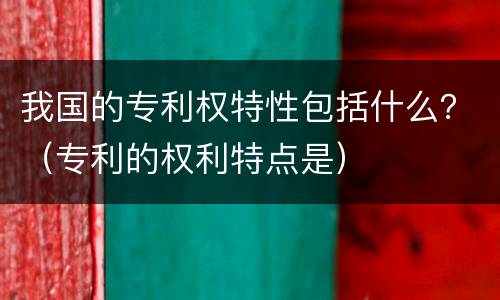 我国的专利权特性包括什么？（专利的权利特点是）