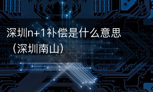 深圳n+1补偿是什么意思（深圳南山）