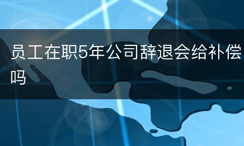 员工在职5年公司辞退会给补偿吗