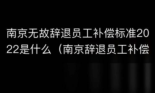 南京无故辞退员工补偿标准2022是什么（南京辞退员工补偿标准2020）