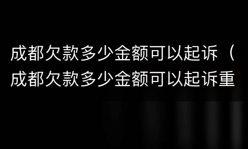成都欠款多少金额可以起诉（成都欠款多少金额可以起诉重婚罪）