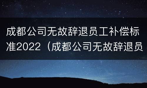 成都公司无故辞退员工补偿标准2022（成都公司无故辞退员工补偿标准2022年）
