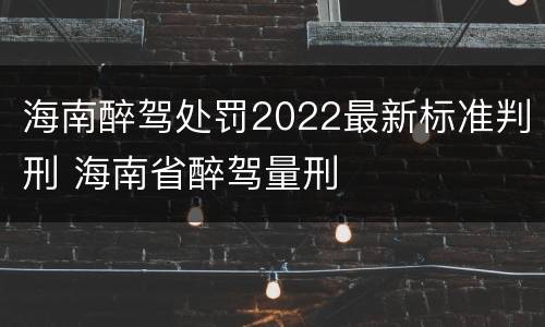 海南醉驾处罚2022最新标准判刑 海南省醉驾量刑