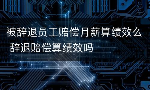 被辞退员工赔偿月薪算绩效么 辞退赔偿算绩效吗