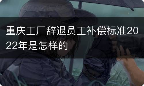 重庆工厂辞退员工补偿标准2022年是怎样的