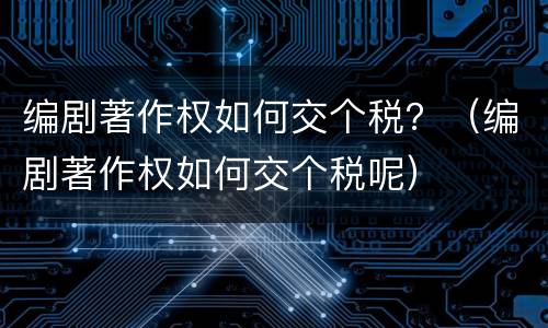 编剧著作权如何交个税？（编剧著作权如何交个税呢）