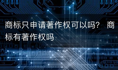 商标只申请著作权可以吗？ 商标有著作权吗