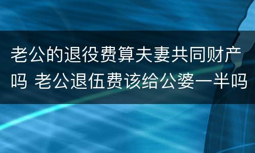 老公的退役费算夫妻共同财产吗 老公退伍费该给公婆一半吗