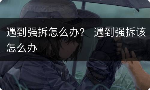 遇到强拆怎么办？ 遇到强拆该怎么办
