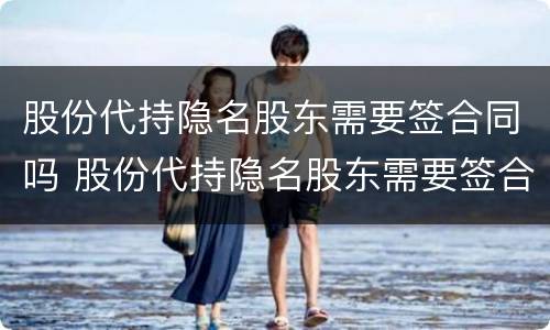 股份代持隐名股东需要签合同吗 股份代持隐名股东需要签合同吗