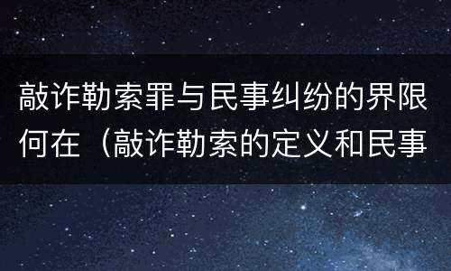 敲诈勒索罪与民事纠纷的界限何在（敲诈勒索的定义和民事的区别）