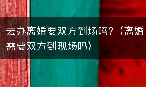 去办离婚要双方到场吗?（离婚需要双方到现场吗）