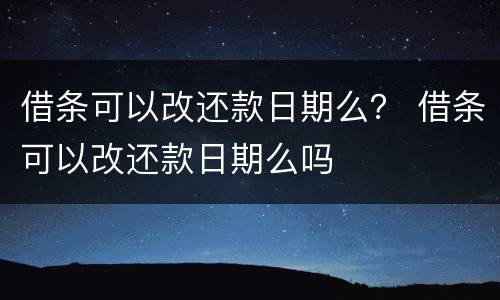 借条可以改还款日期么？ 借条可以改还款日期么吗