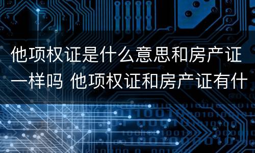 他项权证是什么意思和房产证一样吗 他项权证和房产证有什么区别