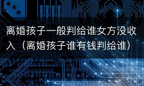 离婚孩子一般判给谁女方没收入（离婚孩子谁有钱判给谁）