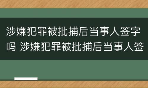 涉嫌犯罪被批捕后当事人签字吗 涉嫌犯罪被批捕后当事人签字吗怎么写