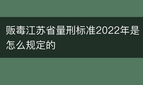 贩毒江苏省量刑标准2022年是怎么规定的