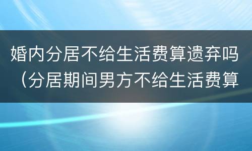 婚内分居不给生活费算遗弃吗（分居期间男方不给生活费算违法吗）