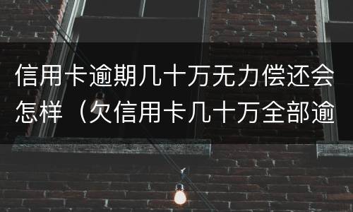 信用卡逾期几十万无力偿还会怎样（欠信用卡几十万全部逾期还不了怎么办）