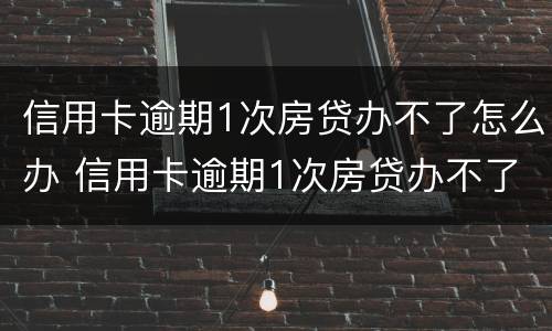 信用卡逾期1次房贷办不了怎么办 信用卡逾期1次房贷办不了怎么办呀