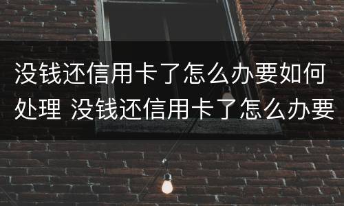 没钱还信用卡了怎么办要如何处理 没钱还信用卡了怎么办要如何处理呢