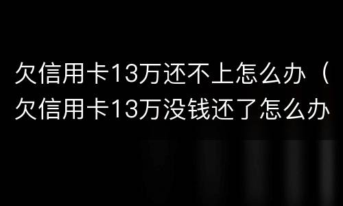 欠信用卡13万还不上怎么办（欠信用卡13万没钱还了怎么办啊）