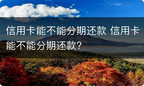 信用卡能不能分期还款 信用卡能不能分期还款?