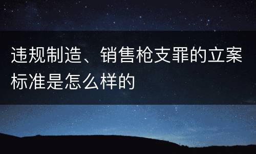 违规制造、销售枪支罪的立案标准是怎么样的