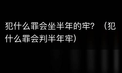 犯什么罪会坐半年的牢？（犯什么罪会判半年牢）