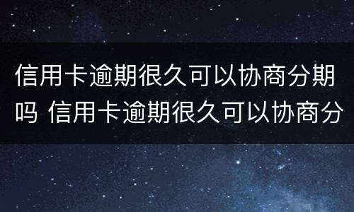 信用卡逾期很久可以协商分期吗 信用卡逾期很久可以协商分期吗还款吗