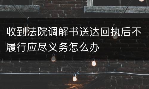收到法院调解书送达回执后不履行应尽义务怎么办