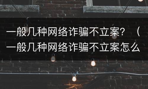 一般几种网络诈骗不立案？（一般几种网络诈骗不立案怎么办）
