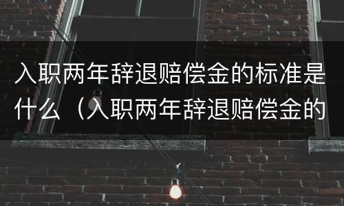 入职两年辞退赔偿金的标准是什么（入职两年辞退赔偿金的标准是什么啊）