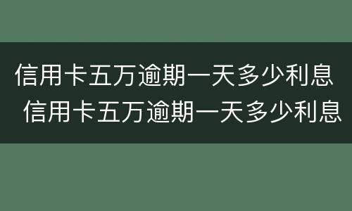 信用卡五万逾期一天多少利息 信用卡五万逾期一天多少利息正常