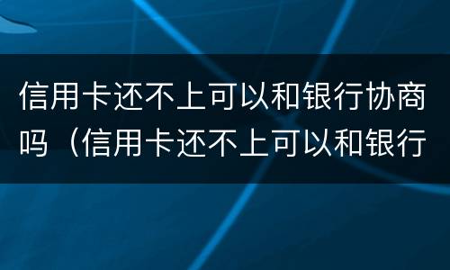 信用卡还不上可以和银行协商吗（信用卡还不上可以和银行协商吗?）
