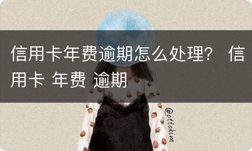 信用卡年费逾期怎么处理？ 信用卡 年费 逾期
