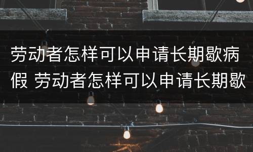 劳动者怎样可以申请长期歇病假 劳动者怎样可以申请长期歇病假工资
