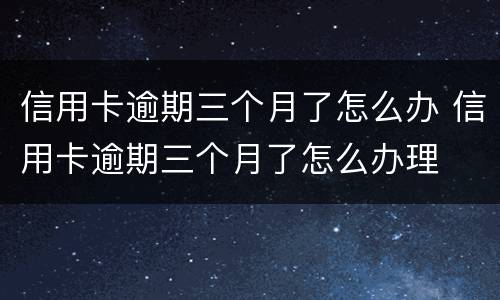 信用卡逾期三个月了怎么办 信用卡逾期三个月了怎么办理