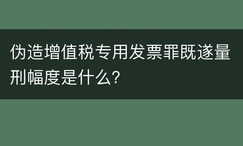 伪造增值税专用发票罪既遂量刑幅度是什么？