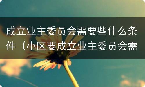 成立业主委员会需要些什么条件（小区要成立业主委员会需要些什么条件）