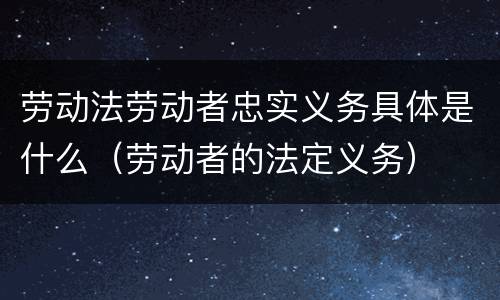 劳动法劳动者忠实义务具体是什么（劳动者的法定义务）