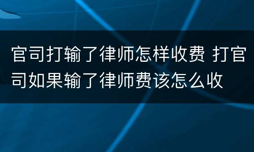 官司打输了律师怎样收费 打官司如果输了律师费该怎么收