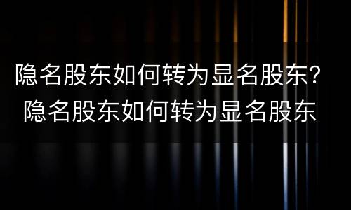 隐名股东如何转为显名股东？ 隐名股东如何转为显名股东