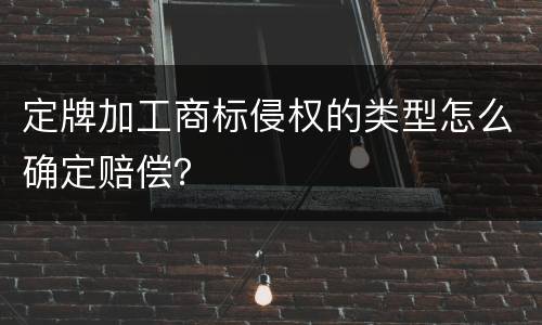 定牌加工商标侵权的类型怎么确定赔偿？