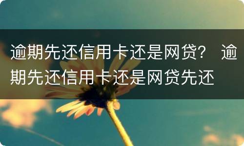 逾期先还信用卡还是网贷？ 逾期先还信用卡还是网贷先还