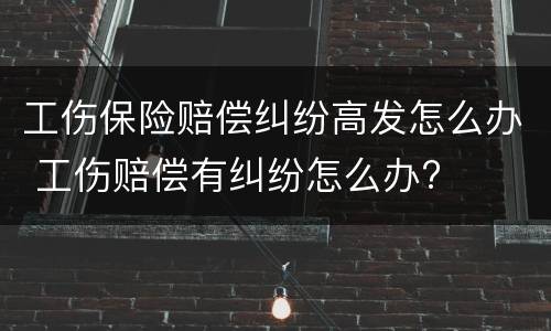 工伤保险赔偿纠纷高发怎么办 工伤赔偿有纠纷怎么办?