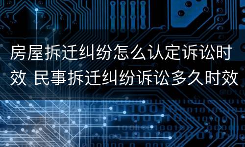 房屋拆迁纠纷怎么认定诉讼时效 民事拆迁纠纷诉讼多久时效
