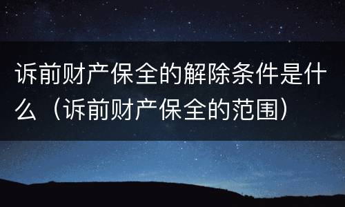 诉前财产保全的解除条件是什么（诉前财产保全的范围）